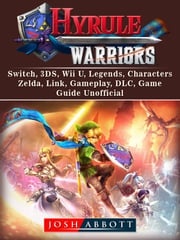 Hyrule Warriors, Switch, 3DS, Wii U, Legends, Characters, Zelda, Link, Gameplay, DLC, Game Guide Unofficial Josh Abbott