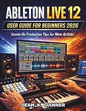 ABLETON LIVE 12 USER GUIDE FOR BEGINNERS 2026: Hands-On Production Tips for New Artists