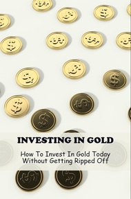 Investing In Gold: How To Invest In Gold Today Without Getting Ripped Off (English Edition)