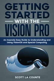 Getting Started with the Vision Pro: The Insanely Easy Guide to Understanding and Using visionOS and Spacial Computing Scott La Counte