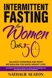 Intermittent Fasting for Women Over 50: Balance Hormones and Reset Metabolism for Rapid Weight Loss: Look Better Than Ever and Detox Your Body with Autophagy and Anti-aging Secrets of Top Celebrities Nathalie Seaton