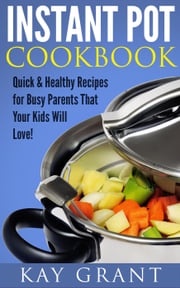 Instant Pot Cookbook: Quick &amp; Healthy Recipes for Busy Parents That Your Kids Will Love! Kay Grant