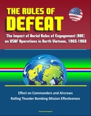 The Rules of Defeat: The Impact of Aerial Rules of Engagement (ROE) on USAF Operations in North Vietnam, 1965-1968, Effect on Commanders and Aircrews, Rolling Thunder Bombing Mission Effectiveness Progressive Management