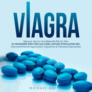 VIAGRA: Discover How to Use Sildenafil Pills for Men: for Enhanced Erection and Long-Lasting Stimulating Sex, Overcome Erectile Dysfunction, Impotence &amp; Premature Ejaculation Michael Smith