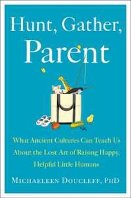 YES !  Hunt Gather Parent : What Ancient Cultures Teach Us about the Lost Art of Raising Happy Helpf
