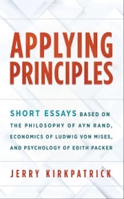 Applying Principles: Short Essays Based on the Philosophy of Ayn Rand, Economics of Ludwig von Mises, and Psychology of Edith Packer Jerry Kirkpatrick