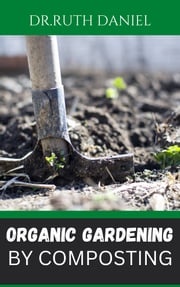 The Organic Gardening by Composting Dr. Ruth Daniel