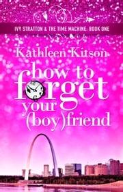 How to Forget Your (Boy)friend: Ivy Stratton &amp; The Time Machine Book 1 Kathleen Kitson