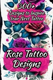 Rose Tattoo Designs: 300+ Designs to Inspire Your Next Tattoo SERGIO RIJO