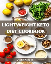 LIGHTWEIGHT KETO DIET COOKBOOK Justin Arnold