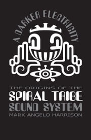 A Darker Electricity: The Origins of Spiral Tribe Sound System Mark Angelo Harrison