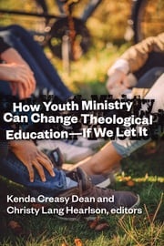 How Youth Ministry Can Change Theological Education -- If We Let It Kenda Creasy Dean