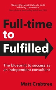 Full-time to Fulfilled - The blueprint to success as an independent consultant Matt Crabtree