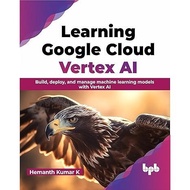 Learning Google Cloud Vertex AI: Build, deploy, and manage machine learning models with Vertex AI