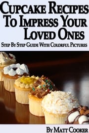 Cupcake Recipes To Impress Your Loved Ones (Step by Step Guide With Colorful Pictures) Matt Cooker