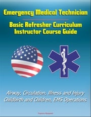 Emergency Medical Technician: Basic Refresher Curriculum Instructor Course Guide - Airway, Circulation, Illness and Injury, Childbirth and Children, EMS Operations Progressive Management
