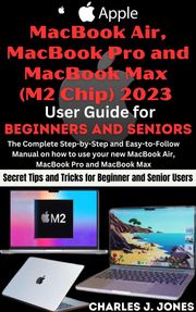 Apple MacBook Air, MacBook Pro and MacBook Max (M2 Chip) 2023 User Guide for Beginners and Seniors Charles J. Jones