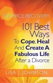 Divorce Recovery: 101 Best Ways To Cope, Heal And Create A Fabulous Life After a Divorce Lisa J. Johnson