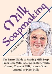 Milk Soapmaking: The Smart Guide to Making Milk Soap From Cow Milk, Goat Milk, Buttermilk, Cream, Coconut Milk, or Any Other Animal or Plant Milk Anne L. Watson