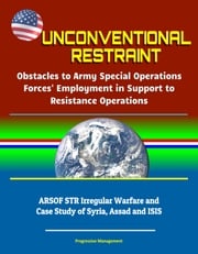 Unconventional Restraint: Obstacles to Army Special Operations Forces' Employment in Support to Resistance Operations - ARSOF STR Irregular Warfare and Case Study of Syria, Assad and ISIS Progressive Management