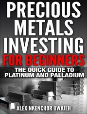 Precious Metals Investing For Beginners: The Quick Guide to Platinum and Palladium Alex Nkenchor Uwajeh