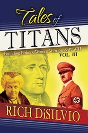 Tales of Titans: Founding Fathers, Women Warriors &amp; WWII, Vol. III Rich DiSilvio