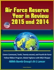 Air Force Reserve Year in Review, 2015 and 2014: Covers Command, Tenth, Twenty-second, and Fourth Air Force, Yellow Ribbon Program, Global Vigilance with MQ-9 Reaper, 489th Bomb Group's B-1 Lancer Progressive Management