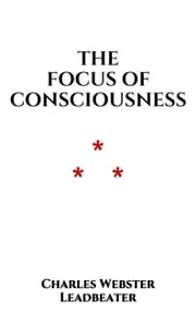 The Focus of Consciousness Charles Webster Leadbeater