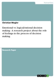 Emotional vs. logical/rational decision making - A research project about the role of feelings in the process of decision making Christian Mogler