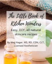 The Little Book of Kitchen Wonders: Quick &amp; Easy, All Natural, Diy Skincare Recipes Made with Ingredients Already in Your Kitchen! Meg Hagar MS RD CDN CHHP
