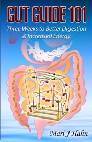 Gut Guide 101: Three Weeks to Better Digestion and Increased Energy Mari J Hahn