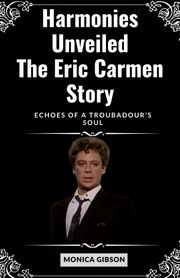 Harmonies Unveiled: The Eric Carmen Story Monica Gibson