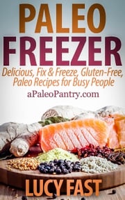 Paleo Freezer: Delicious, Fix &amp; Freeze, Gluten-Free, Paleo Recipes for Busy People Lucy Fast