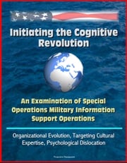 Initiating the Cognitive Revolution: An Examination of Special Operations Military Information Support Operations - Organizational Evolution, Targeting Cultural Expertise, Psychological Dislocation Progressive Management
