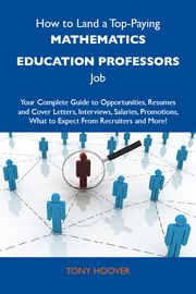 How to Land a Top-Paying Mathematics education professors Job: Your Complete Guide to Opportunities, Resumes and Cover Letters, Interviews, Salaries, Promotions, What to Expect From Recruiters and More Hoover Tony