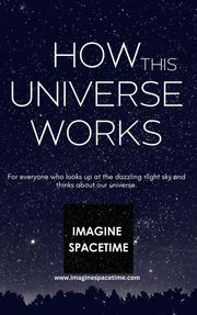 How This Universe Works www.imaginespacetime.com
