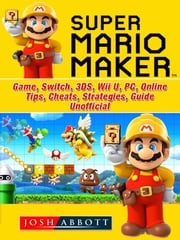 Super Mario Maker Game, Switch, 3DS, Wii U, PC, Online, Tips, Cheats, Strategies, Guide Unofficial Josh Abbott