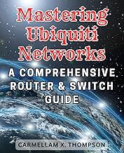 Mastering Ubiquiti Networks: A Comprehensive Router & Switch Guide: The Ultimate Step-By-Step to Bec