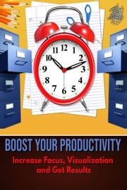 Boost Your Productivity - Increase Focus, Visualization and Get Results William T. Bender