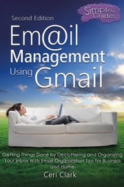 Email Management Using Gmail: Getting Things Done by Decluttering and Organizing Your Inbox With Email Organization Tips for Business and Home Ceri Clark