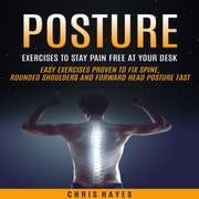Posture: Exercises To Stay Pain Free At Your Desk (Easy Exercises Proven To Fix Spine, Rounded Shoulders And Forward Head Posture Fast) Chris Hayes
