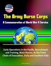 The Army Nurse Corps: A Commemoration of World War II Service - Early Operations in the Pacific, Recruitment and Training, Black Nurses, At the Front, Chain of Evacuation, Sicily and Southern Italy Progressive Management