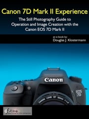 Canon 7D Mark II Experience - The Still Photography Guide to Operation and Image Creation with the Canon EOS 7D Mark II Douglas Klostermann