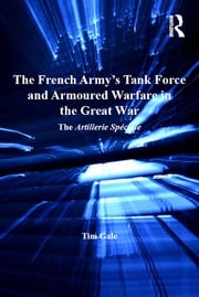 The French Army's Tank Force and Armoured Warfare in the Great War Tim Gale