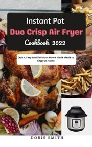 Instant Pot Duo Crisp Air Fryer Cookbook 2022 : Quick, Easy And Delicious Home Made Meals to Enjoy at Home Doris Smith