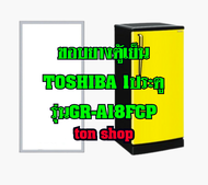 ขอบยางตู้เย็น TOSHIBA 1ประตู รุ่น GR-A18FCP