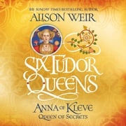 Six Tudor Queens: Anna of Kleve, Queen of Secrets Alison Weir