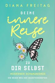 Moderner Schamanismus: Deine innere Reise zu dir selbst. Ein neuer Weg der Selbsterkenntnis Diana Freitag