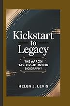 KICKSTART TO LEGACY: The Aaron Taylor-Johnson Biography