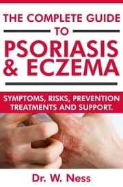 The Complete Guide to Psoriasis &amp; Eczema: Symptoms, Risks, Prevention, Treatments &amp; Support Dr. W. Ness